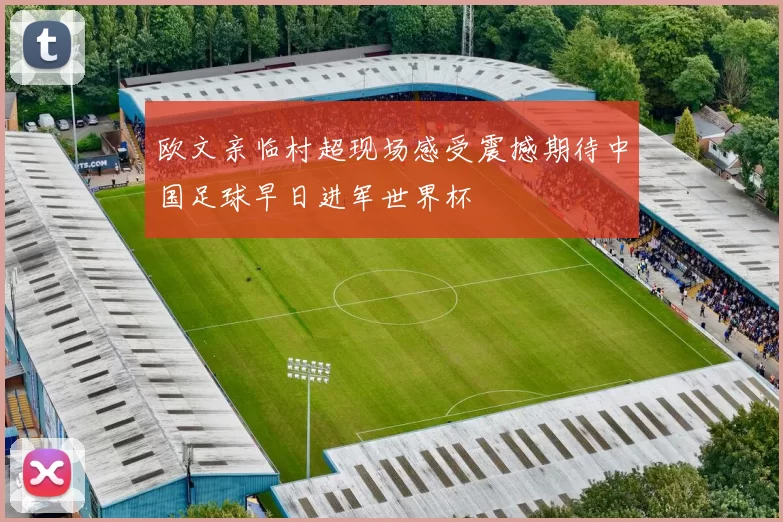 欧文亲临村超现场感受震撼期待中国足球早日进军世界杯